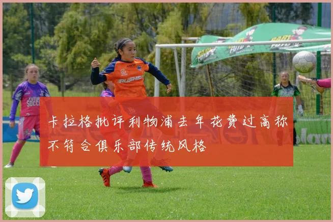 卡拉格批评利物浦去年花费过高称不符合俱乐部传统风格