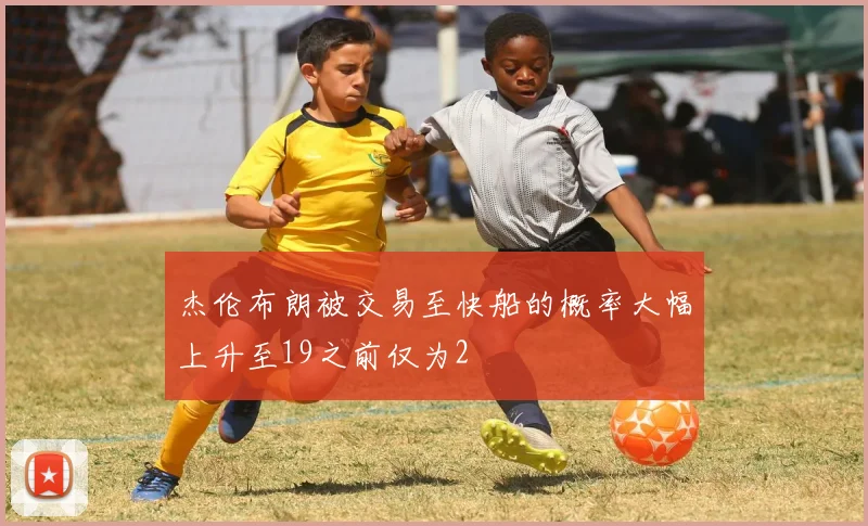 杰伦布朗被交易至快船的概率大幅上升至19之前仅为2