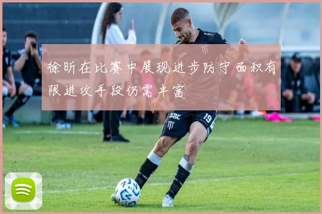 徐昕在比赛中展现进步防守面积有限进攻手段仍需丰富