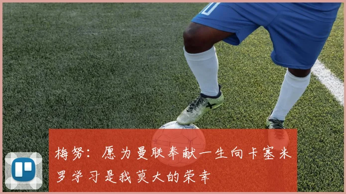 梅努：愿为曼联奉献一生向卡塞米罗学习是我莫大的荣幸