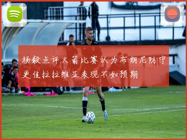杨毅点评火箭比赛认为布朗尼防守更佳拉拉维亚表现不如预期