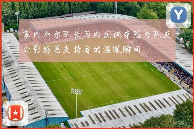 塞内加尔队长马内庆祝夺冠与队友合影感恩支持者的温暖瞬间