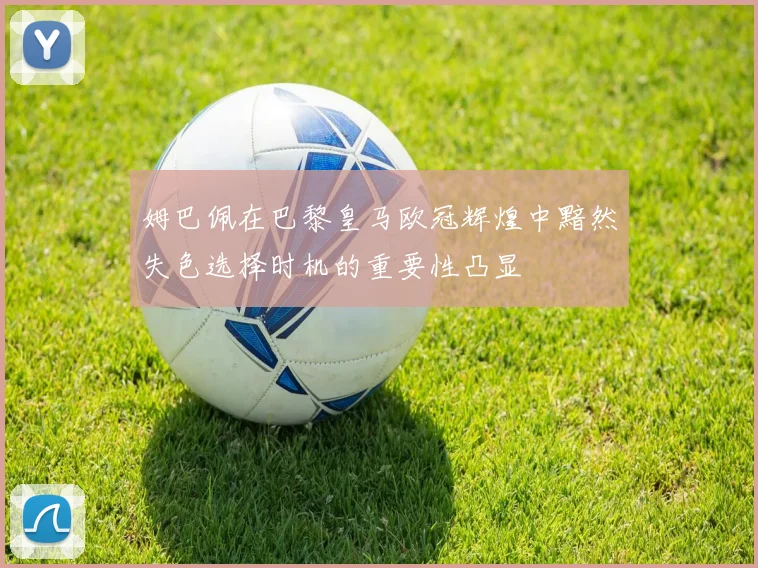 姆巴佩在巴黎皇马欧冠辉煌中黯然失色选择时机的重要性凸显