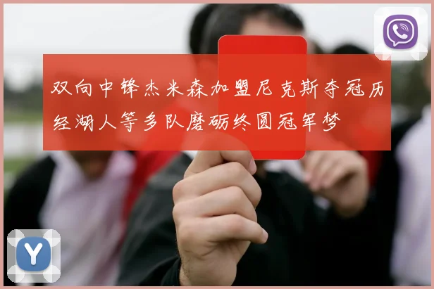 双向中锋杰米森加盟尼克斯夺冠历经湖人等多队磨砺终圆冠军梦