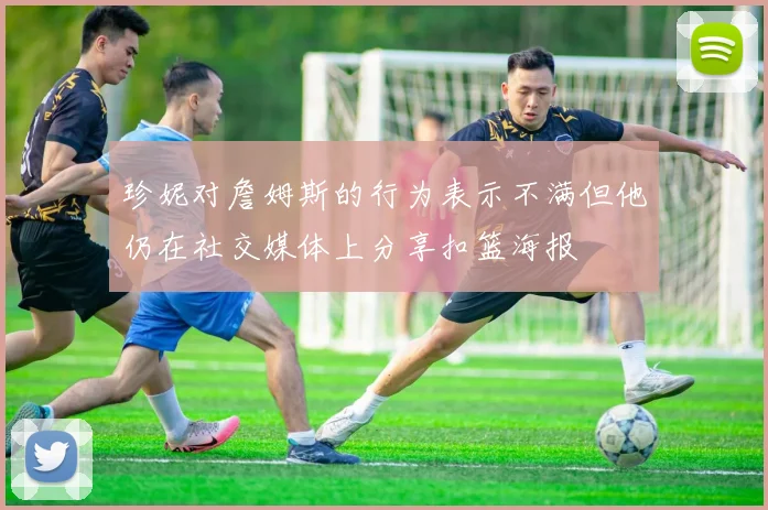 珍妮对詹姆斯的行为表示不满但他仍在社交媒体上分享扣篮海报
