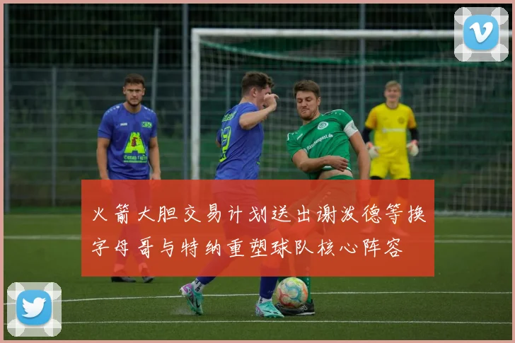 火箭大胆交易计划送出谢泼德等换字母哥与特纳重塑球队核心阵容