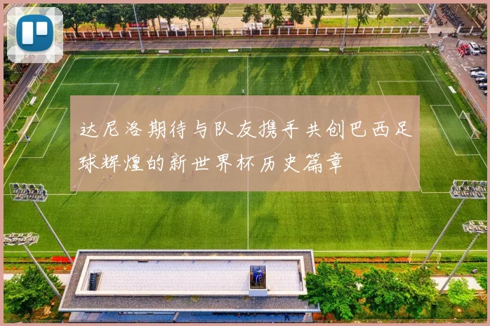 达尼洛期待与队友携手共创巴西足球辉煌的新世界杯历史篇章
