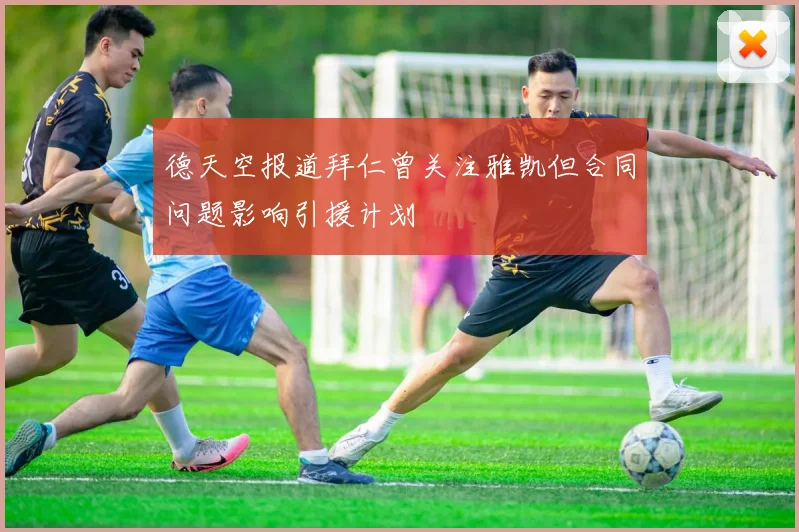 德天空报道拜仁曾关注雅凯但合同问题影响引援计划
