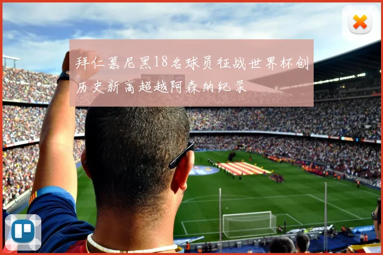 拜仁慕尼黑18名球员征战世界杯创历史新高超越阿森纳纪录
