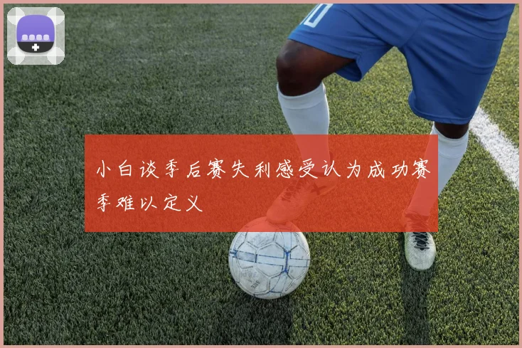 小白谈季后赛失利感受认为成功赛季难以定义
