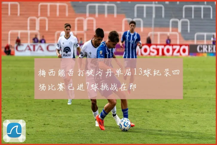 梅西能否打破方丹单届13球纪录四场比赛已进7球挑战在即