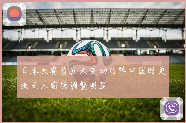 日本决赛首发大变动对阵中国时更换五人前场调整明显