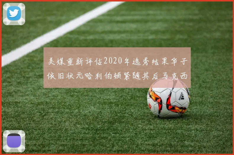 美媒重新评估2020年选秀结果华子依旧状元哈利伯顿紧随其后马克西位列探花