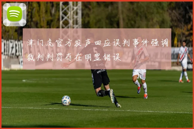 津门虎官方发声回应误判事件强调裁判判罚存在明显错误