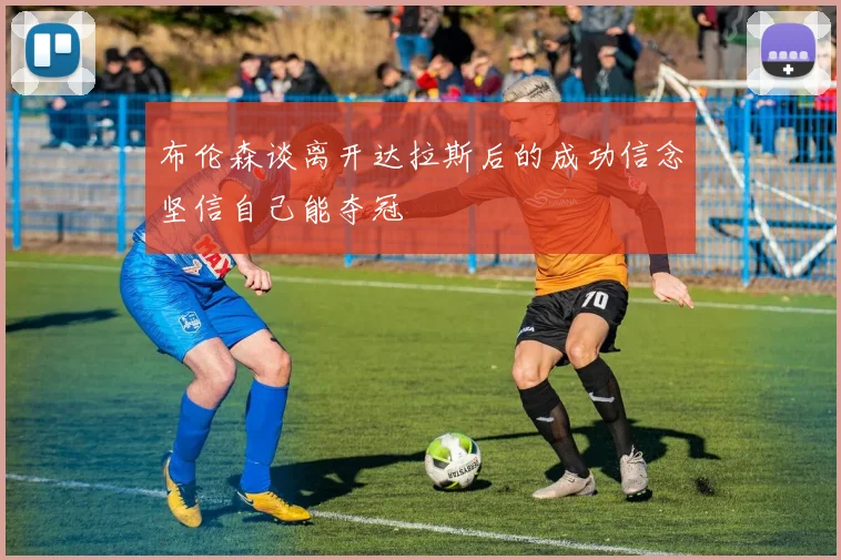 布伦森谈离开达拉斯后的成功信念坚信自己能夺冠