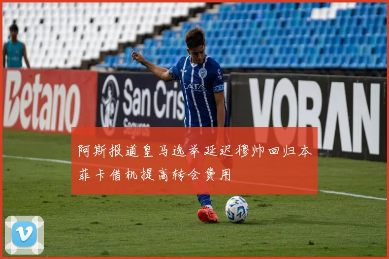 阿斯报道皇马选举延迟穆帅回归本菲卡借机提高转会费用