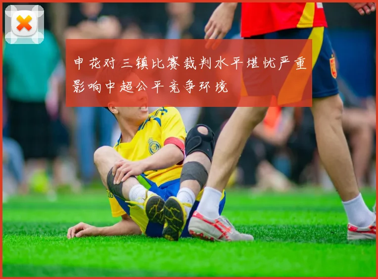 申花对三镇比赛裁判水平堪忧严重影响中超公平竞争环境