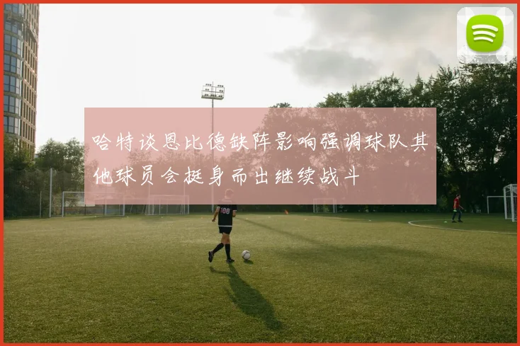 哈特谈恩比德缺阵影响强调球队其他球员会挺身而出继续战斗
