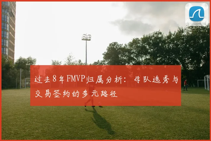 过去8年FMVP归属分析：母队选秀与交易签约的多元路径