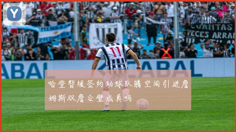 哈登暂缓签约助球队腾空间引进詹姆斯双詹合璧成真吗