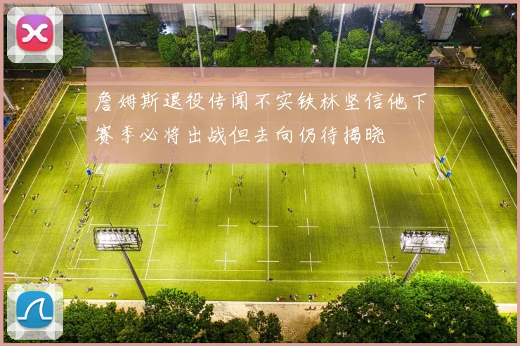 詹姆斯退役传闻不实铁林坚信他下赛季必将出战但去向仍待揭晓