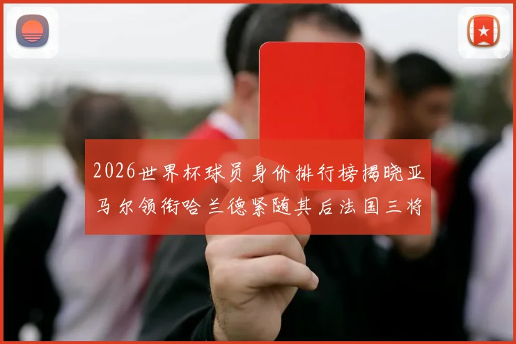 2026世界杯球员身价排行榜揭晓亚马尔领衔哈兰德紧随其后法国三将入围