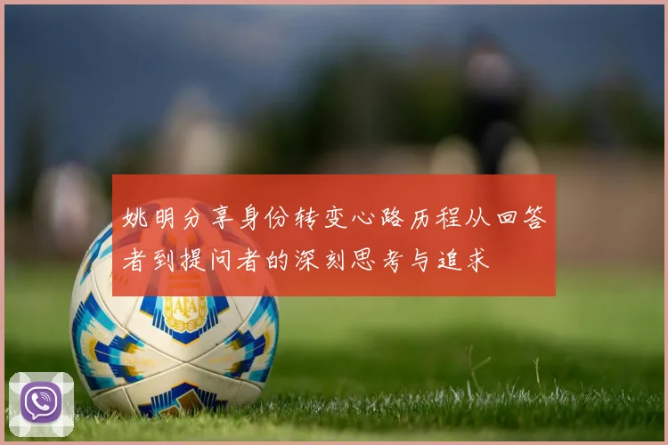 姚明分享身份转变心路历程从回答者到提问者的深刻思考与追求