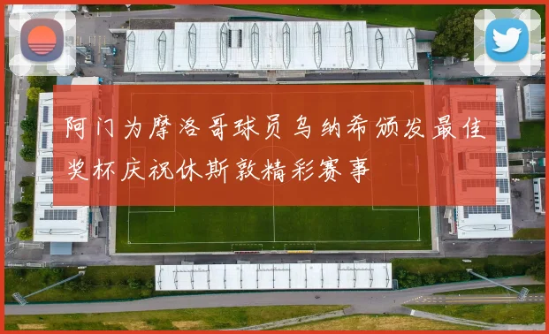 阿门为摩洛哥球员乌纳希颁发最佳奖杯庆祝休斯敦精彩赛事