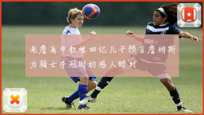 老詹高中教练回忆儿子预言詹姆斯为骑士夺冠时的感人时刻