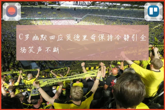 C罗幽默回应莫德里奇保持冷静引全场笑声不断